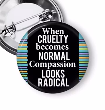 Radical Empathy Pin: When Cruelty Becomes Normal Buttons or Fridge Magnet B460