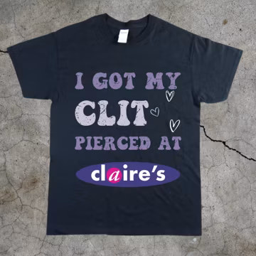 Adult Humor Tee, Unhinged Shirt, Inappropriate Gift, Funny Meme Top, Sassy Clothing, I Got My Cl*t Pierced at Claire's